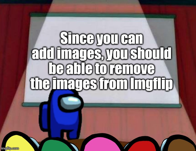 You should be able to remove images from Imgflip | Since you can add images, you should be able to remove the images from Imgflip | image tagged in among us lisa presentation,memes,funny | made w/ Imgflip meme maker