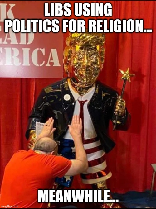 Golden Trump | LIBS USING POLITICS FOR RELIGION... MEANWHILE... | image tagged in golden trump | made w/ Imgflip meme maker