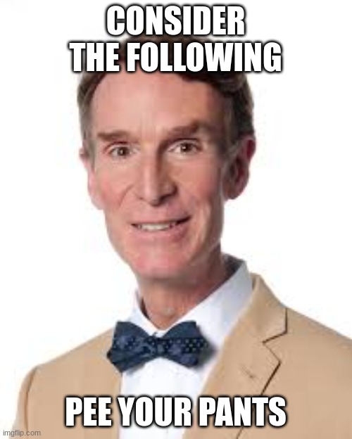 Bill Nye The Savage Guy | CONSIDER THE FOLLOWING PEE YOUR PANTS | image tagged in bill nye the savage guy | made w/ Imgflip meme maker