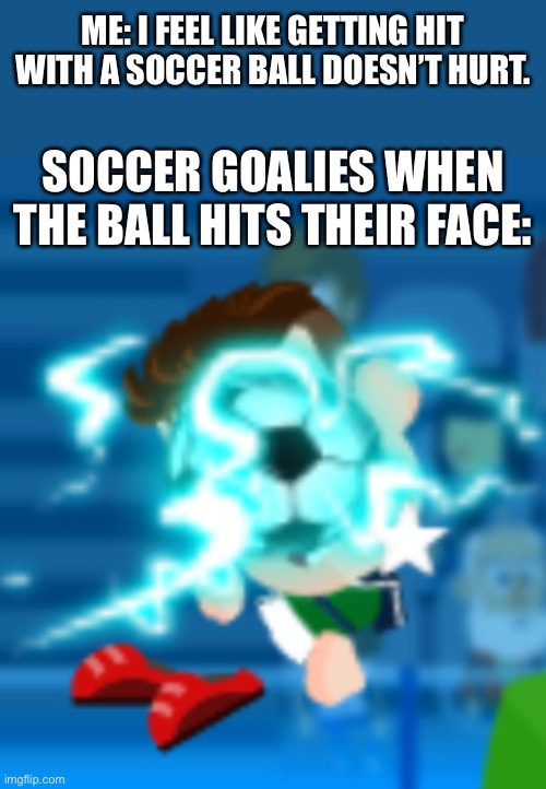 So true | ME: I FEEL LIKE GETTING HIT WITH A SOCCER BALL DOESN’T HURT. SOCCER GOALIES WHEN THE BALL HITS THEIR FACE: | image tagged in so true meme | made w/ Imgflip meme maker