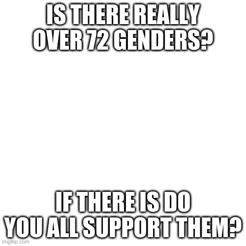 Blank Transparent Square Meme | IS THERE REALLY OVER 72 GENDERS? IF THERE IS DO YOU ALL SUPPORT THEM? | image tagged in memes,blank transparent square | made w/ Imgflip meme maker