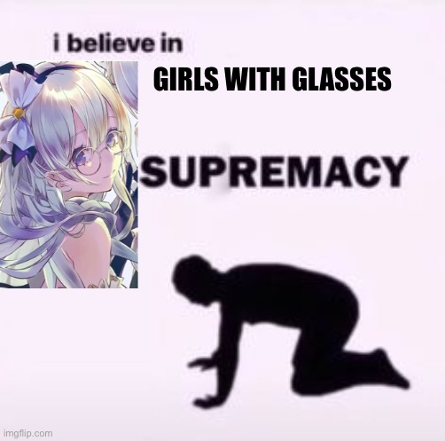 Do you guys like any girls with glasses?     :D | GIRLS WITH GLASSES | image tagged in i believe in supremacy | made w/ Imgflip meme maker