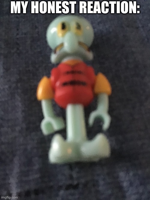 Lego Squidward | MY HONEST REACTION: | image tagged in lego squidward | made w/ Imgflip meme maker