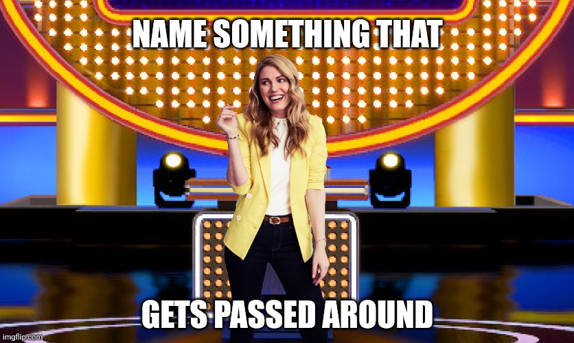 Name something that gets passed around | NAME SOMETHING THAT; GETS PASSED AROUND | image tagged in game show,funny,memes,family feud,survey says,sarah pribis | made w/ Imgflip meme maker