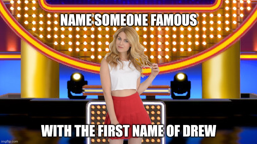 Name a famous Drew | NAME SOMEONE FAMOUS; WITH THE FIRST NAME OF DREW | image tagged in sarah pribis family feud,game show,funny,memes,sarah pribis,family feud | made w/ Imgflip meme maker