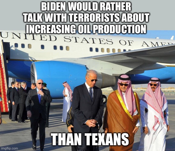 Calls them a pariah state then goes to kiss the ring | BIDEN WOULD RATHER TALK WITH TERRORISTS ABOUT INCREASING OIL PRODUCTION; THAN TEXANS | image tagged in biden talks with terrorists saudi,oil,gas prices,stupid liberals | made w/ Imgflip meme maker
