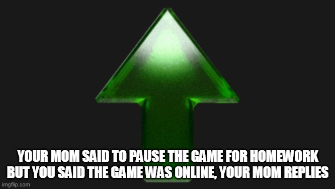 Upvote | YOUR MOM SAID TO PAUSE THE GAME FOR HOMEWORK BUT YOU SAID THE GAME WAS ONLINE, YOUR MOM REPLIES | image tagged in upvote | made w/ Imgflip meme maker