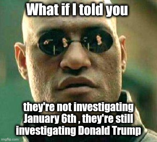 6 years and counting |  What if I told you; they're not investigating January 6th , they're still
investigating Donald Trump | image tagged in what if i told you,trump derangement syndrome,politicians suck,politicians,suck,waste of money | made w/ Imgflip meme maker