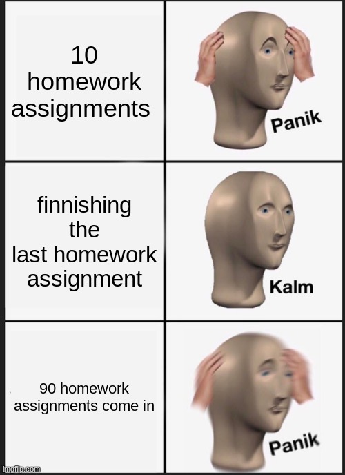 Panik Kalm Panik Meme | 10 homework assignments; finnishing the last homework assignment; 90 homework assignments come in | image tagged in memes,panik kalm panik | made w/ Imgflip meme maker