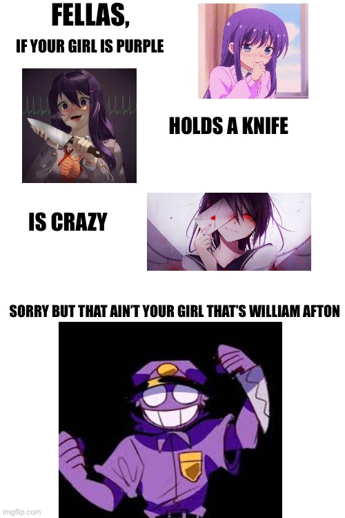 Afton is the best anime girl        Change my mind | FELLAS, IF YOUR GIRL IS PURPLE; HOLDS A KNIFE; IS CRAZY; SORRY BUT THAT AIN’T YOUR GIRL THAT’S WILLIAM AFTON | image tagged in william afton,fnaf | made w/ Imgflip meme maker