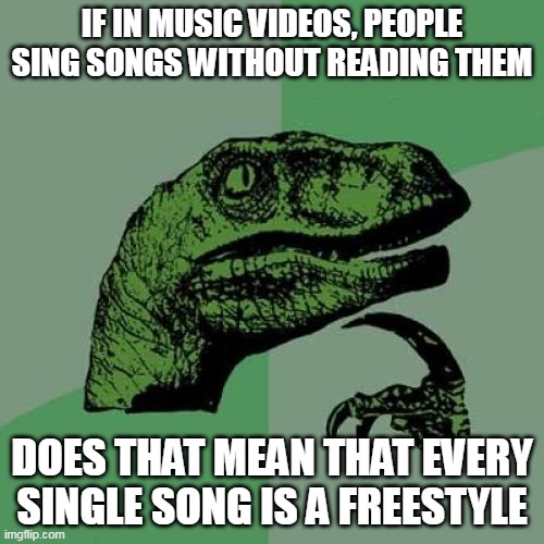 Philosoraptor Meme | IF IN MUSIC VIDEOS, PEOPLE SING SONGS WITHOUT READING THEM; DOES THAT MEAN THAT EVERY SINGLE SONG IS A FREESTYLE | image tagged in memes,philosoraptor,music,songs,freestyle | made w/ Imgflip meme maker