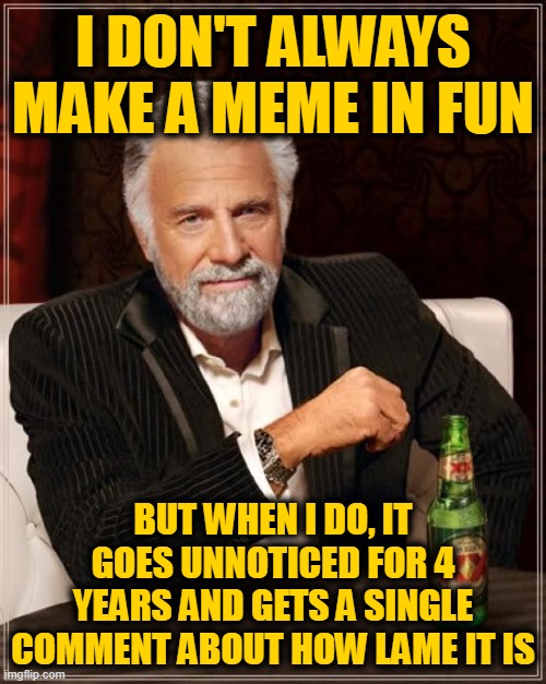 The Most Interesting Man In The World | I DON'T ALWAYS MAKE A MEME IN FUN; BUT WHEN I DO, IT GOES UNNOTICED FOR 4 YEARS AND GETS A SINGLE COMMENT ABOUT HOW LAME IT IS | image tagged in memes,the most interesting man in the world | made w/ Imgflip meme maker