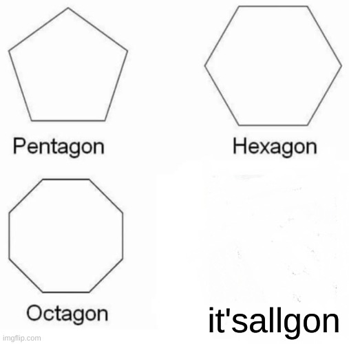 Pentagon Hexagon Octagon Meme | it'sallgon | image tagged in memes,pentagon hexagon octagon | made w/ Imgflip meme maker