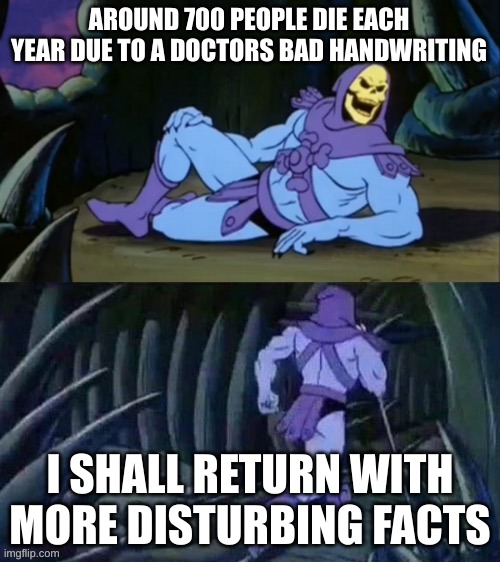 Dont know if this counts as "humor", but posting it here anyway | AROUND 700 PEOPLE DIE EACH YEAR DUE TO A DOCTORS BAD HANDWRITING; I SHALL RETURN WITH MORE DISTURBING FACTS | image tagged in skeletor disturbing facts | made w/ Imgflip meme maker
