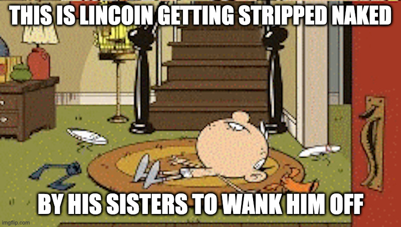 Lincoln Naked | THIS IS LINCOIN GETTING STRIPPED NAKED; BY HIS SISTERS TO WANK HIM OFF | image tagged in naked,the loud house,lincoin,memes | made w/ Imgflip meme maker