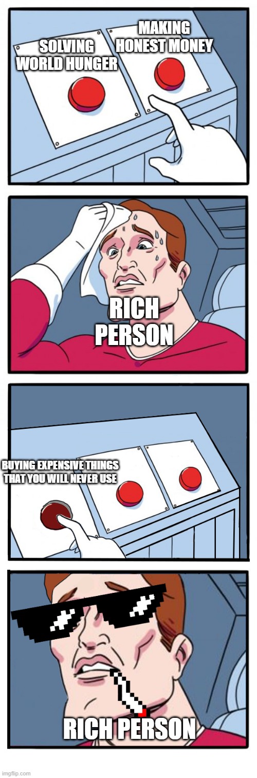 rich people | MAKING HONEST MONEY; SOLVING WORLD HUNGER; RICH PERSON; BUYING EXPENSIVE THINGS THAT YOU WILL NEVER USE; RICH PERSON | image tagged in 3rd choice | made w/ Imgflip meme maker