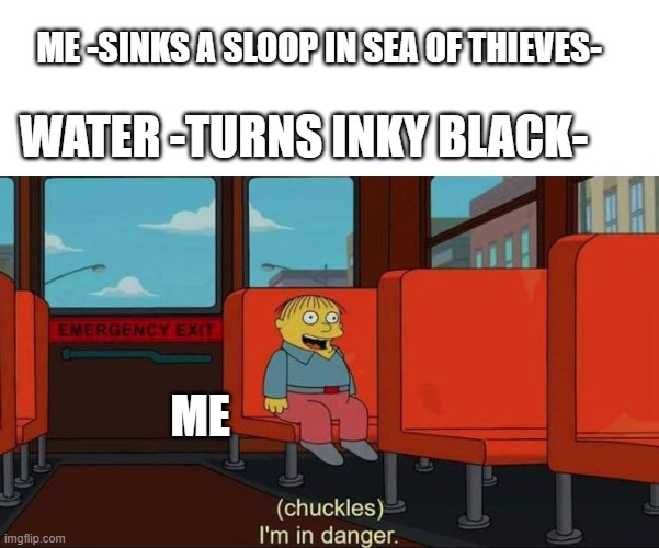 im in danger | ME -SINKS A SLOOP IN SEA OF THIEVES-; WATER -TURNS INKY BLACK-; ME | image tagged in i'm in danger blank place above | made w/ Imgflip meme maker