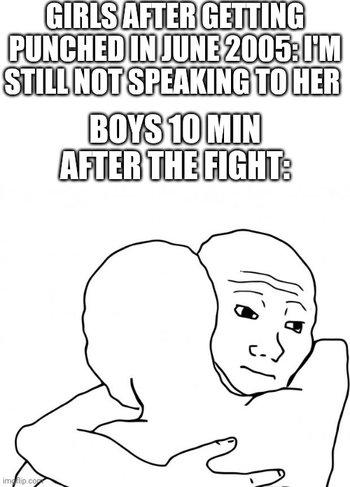 I Know That Feel Bro Meme |  GIRLS AFTER GETTING PUNCHED IN JUNE 2005: I'M STILL NOT SPEAKING TO HER; BOYS 10 MIN AFTER THE FIGHT: | image tagged in memes,i know that feel bro,boys vs girls,girls vs boys | made w/ Imgflip meme maker