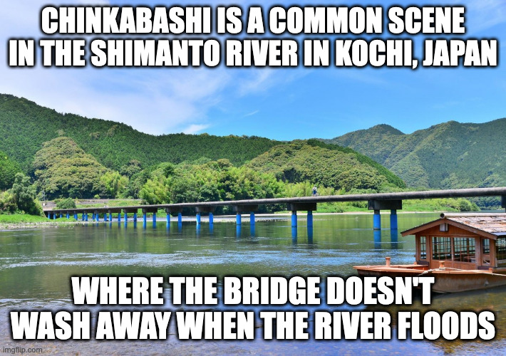 Chinkabashi | CHINKABASHI IS A COMMON SCENE IN THE SHIMANTO RIVER IN KOCHI, JAPAN; WHERE THE BRIDGE DOESN'T WASH AWAY WHEN THE RIVER FLOODS | image tagged in bridge,memes | made w/ Imgflip meme maker