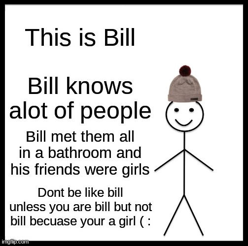 Idk | This is Bill; Bill knows alot of people; Bill met them all in a bathroom and his friends were girls; Dont be like bill unless you are bill but not bill becuase your a girl ( : | image tagged in memes,be like bill | made w/ Imgflip meme maker