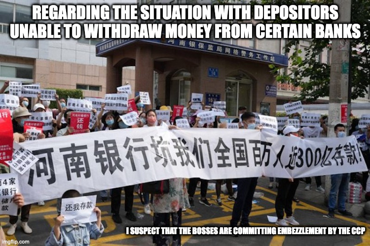 Chinese Banks Withholding Accounts | REGARDING THE SITUATION WITH DEPOSITORS UNABLE TO WITHDRAW MONEY FROM CERTAIN BANKS; I SUSPECT THAT THE BOSSES ARE COMMITTING EMBEZZLEMENT BY THE CCP | image tagged in banks,china,memes | made w/ Imgflip meme maker