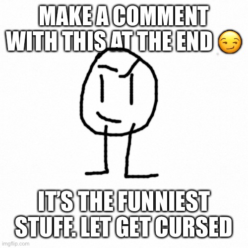 Let’s get weird | MAKE A COMMENT WITH THIS AT THE END 😏; IT’S THE FUNNIEST STUFF. LET GET CURSED | image tagged in white backround | made w/ Imgflip meme maker