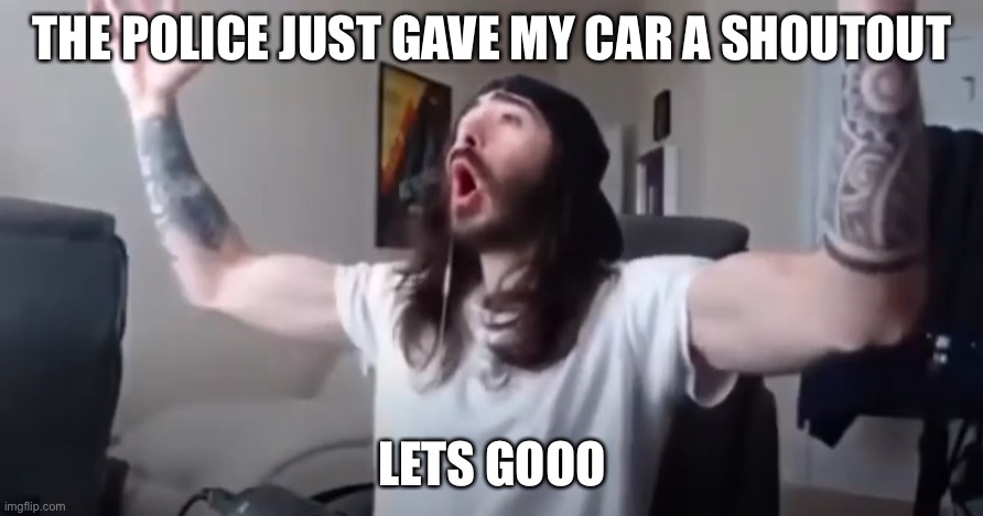 WOO, yeah baby thats what we've been waiting for | THE POLICE JUST GAVE MY CAR A SHOUTOUT; LETS GOOO | image tagged in woo yeah baby thats what we've been waiting for | made w/ Imgflip meme maker