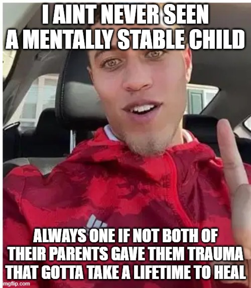 Ain't never seen two pretty best friends | I AINT NEVER SEEN A MENTALLY STABLE CHILD; ALWAYS ONE IF NOT BOTH OF THEIR PARENTS GAVE THEM TRAUMA THAT GOTTA TAKE A LIFETIME TO HEAL | image tagged in ain't never seen two pretty best friends | made w/ Imgflip meme maker