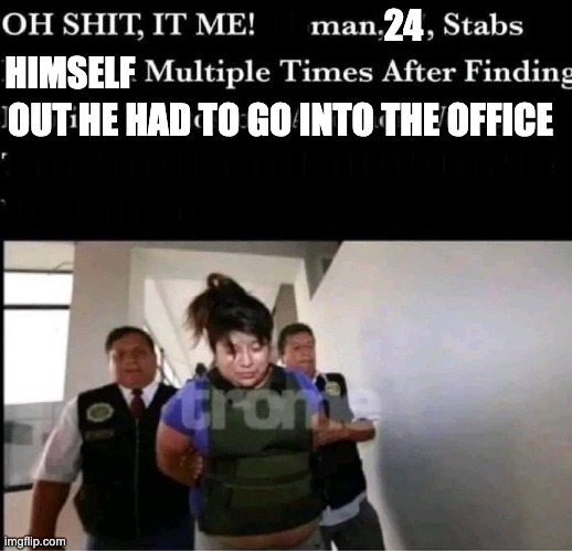 Don't want to go into the office | III; 24; HIMSELF; OUT HE HAD TO GO INTO THE OFFICE; IIIIIIIIIIIIIIIIIIIIIIIIIIIIIIIIIII; IIIIIIIIIIIIIIII | image tagged in stabs her husband,funny,office,work from home | made w/ Imgflip meme maker