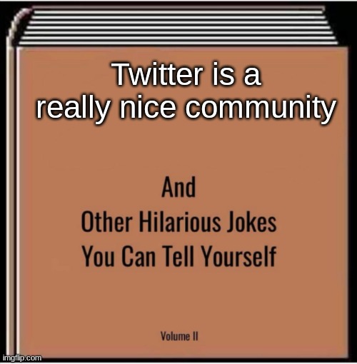 And other hilarious jokes you can tell yourself | Twitter is a really nice community | image tagged in and other hilarious jokes you can tell yourself | made w/ Imgflip meme maker