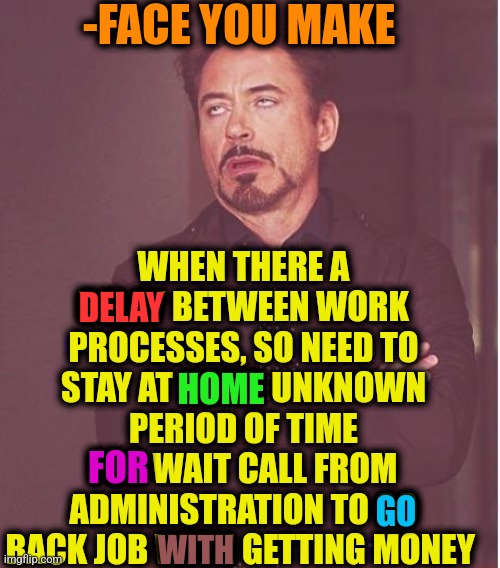 -Bothering some so. | -FACE YOU MAKE; WHEN THERE A DELAY BETWEEN WORK PROCESSES, SO NEED TO STAY AT HOME UNKNOWN PERIOD OF TIME FOR WAIT CALL FROM ADMINISTRATION TO GO BACK JOB WITH GETTING MONEY; DELAY; HOME; FOR; GO; WITH | image tagged in memes,face you make robert downey jr,work sucks,minimum wage,they took our jobs,fast food worker | made w/ Imgflip meme maker