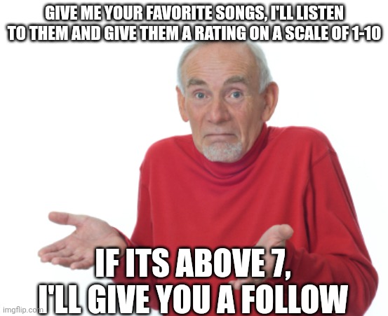 Content | GIVE ME YOUR FAVORITE SONGS, I'LL LISTEN TO THEM AND GIVE THEM A RATING ON A SCALE OF 1-10; IF ITS ABOVE 7, I'LL GIVE YOU A FOLLOW | image tagged in guess i'll die | made w/ Imgflip meme maker