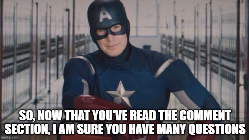 Oh Many Questions | SO, NOW THAT YOU'VE READ THE COMMENT SECTION, I AM SURE YOU HAVE MANY QUESTIONS | image tagged in captain america so you | made w/ Imgflip meme maker