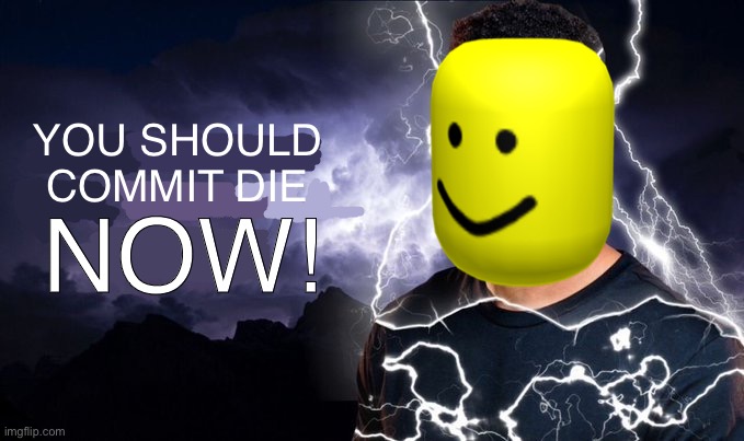 Idk | YOU SHOULD COMMIT DIE; NOW! | image tagged in you should kill yourself now | made w/ Imgflip meme maker