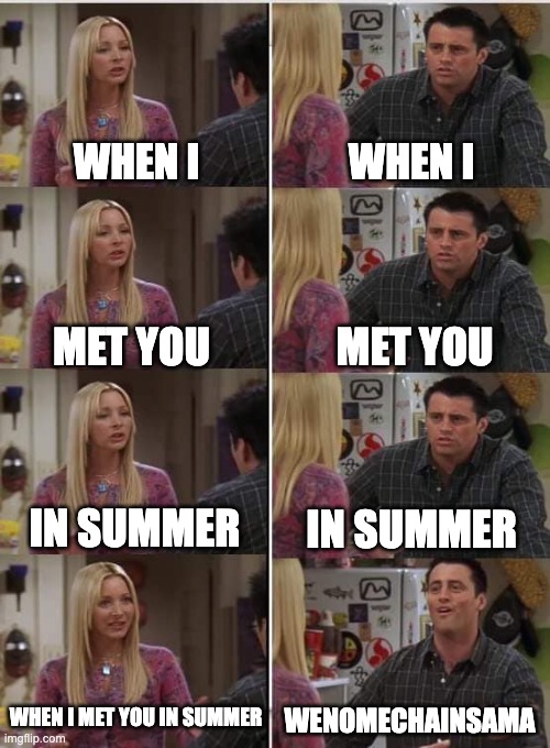 true tho | WHEN I; WHEN I; MET YOU; MET YOU; IN SUMMER; IN SUMMER; WHEN I MET YOU IN SUMMER; WENOMECHAINSAMA | image tagged in phoebe joey,wenomechainsama | made w/ Imgflip meme maker