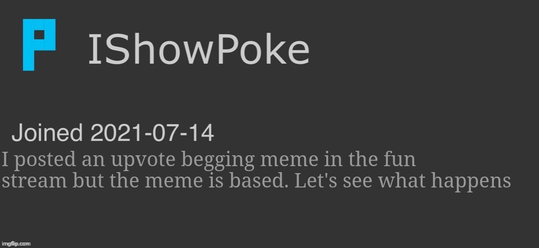 IShowPoke Dark Mode Temp | I posted an upvote begging meme in the fun stream but the meme is based. Let's see what happens | image tagged in ishowpoke dark mode temp | made w/ Imgflip meme maker