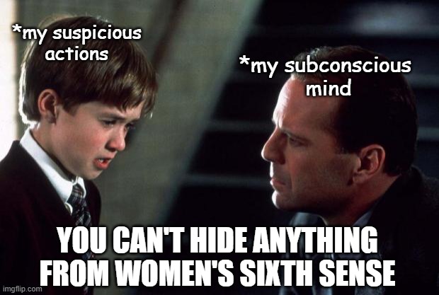 *my subconscious mind to my suspicious actions | *my suspicious actions; *my subconscious
 mind; YOU CAN'T HIDE ANYTHING FROM WOMEN'S SIXTH SENSE | image tagged in the sixth sense | made w/ Imgflip meme maker