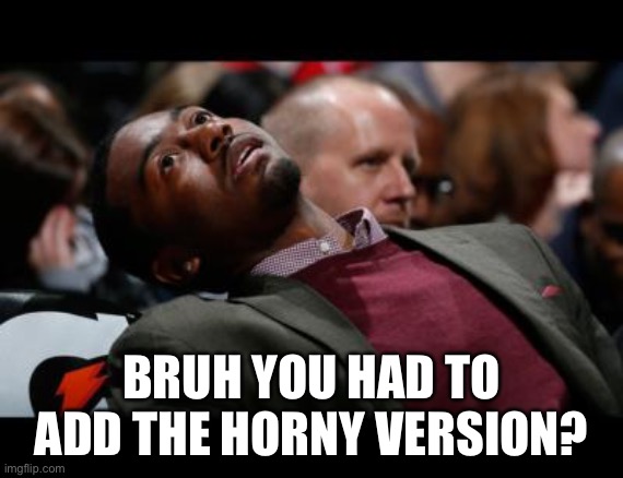 bruhh | BRUH YOU HAD TO ADD THE HORNY VERSION? | image tagged in bruhh | made w/ Imgflip meme maker