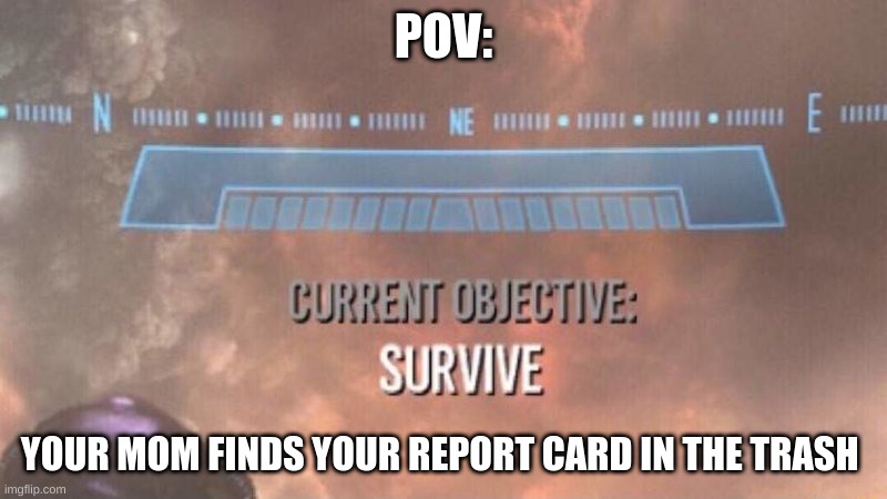 RIP |  POV:; YOUR MOM FINDS YOUR REPORT CARD IN THE TRASH | image tagged in current objective survive | made w/ Imgflip meme maker