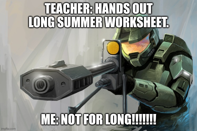 won't be the first time |  TEACHER: HANDS OUT LONG SUMMER WORKSHEET. ME: NOT FOR LONG!!!!!!! | image tagged in halo sniper | made w/ Imgflip meme maker