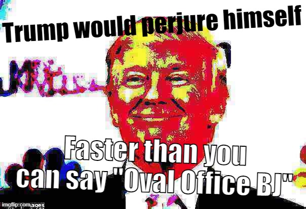 Donald Trump approves deep-fried 2 | Trump would perjure himself; Faster than you can say "Oval Office BJ" | image tagged in donald trump approves deep-fried 2 | made w/ Imgflip meme maker