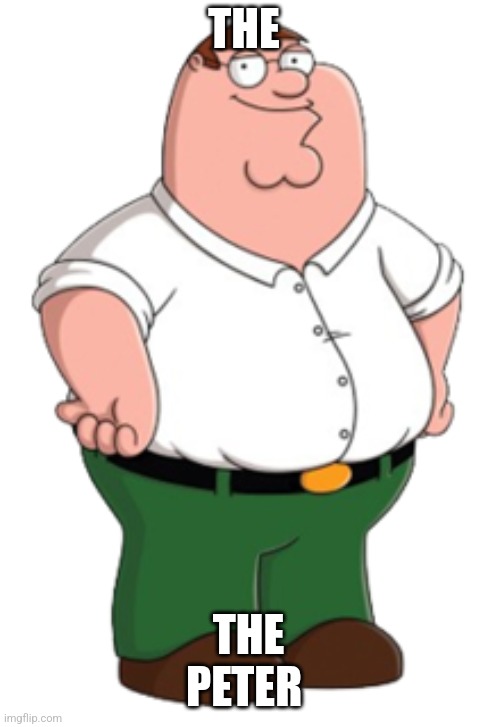 Peter Griffin | THE; THE PETER | image tagged in peter griffin | made w/ Imgflip meme maker