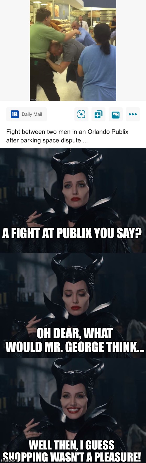 Maleficent’s Comedy Cavalcade. | A FIGHT AT PUBLIX YOU SAY? OH DEAR, WHAT WOULD MR. GEORGE THINK... WELL THEN, I GUESS SHOPPING WASN'T A PLEASURE! | image tagged in bad pun maleficent,publix,bad taste | made w/ Imgflip meme maker