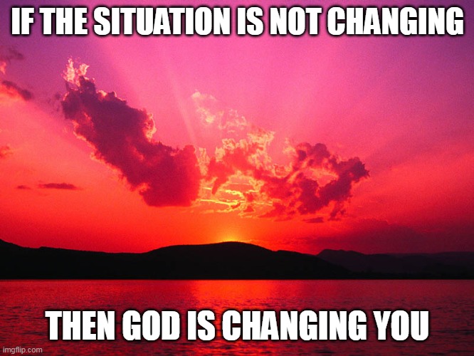 Religion | IF THE SITUATION IS NOT CHANGING; THEN GOD IS CHANGING YOU | image tagged in god | made w/ Imgflip meme maker