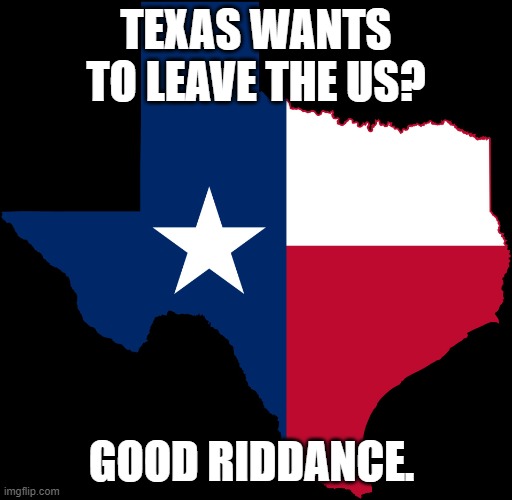 texas map | TEXAS WANTS TO LEAVE THE US? GOOD RIDDANCE. | image tagged in texas map | made w/ Imgflip meme maker