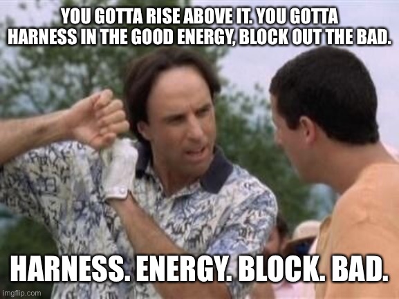 YOU GOTTA RISE ABOVE IT. YOU GOTTA HARNESS IN THE GOOD ENERGY, BLOCK OUT THE BAD. HARNESS. ENERGY. BLOCK. BAD. | made w/ Imgflip meme maker