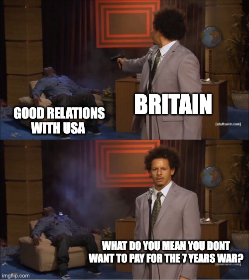 history | BRITAIN; GOOD RELATIONS WITH USA; WHAT DO YOU MEAN YOU DONT WANT TO PAY FOR THE 7 YEARS WAR? | image tagged in memes,who killed hannibal | made w/ Imgflip meme maker