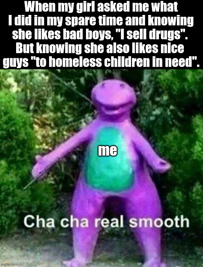 Awkward as usual |  When my girl asked me what I did in my spare time and knowing she likes bad boys, "I sell drugs". 
But knowing she also likes nice 
guys "to homeless children in need". me | image tagged in cha cha real smooth,awkward moment,girlfriend,crush | made w/ Imgflip meme maker