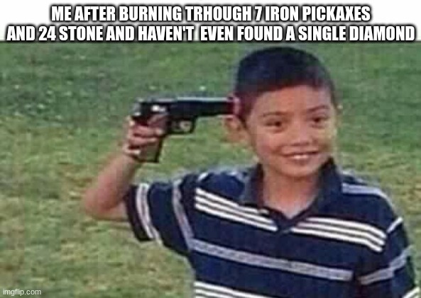 pain | ME AFTER BURNING TRHOUGH 7 IRON PICKAXES AND 24 STONE AND HAVEN'T  EVEN FOUND A SINGLE DIAMOND | image tagged in gun to head | made w/ Imgflip meme maker