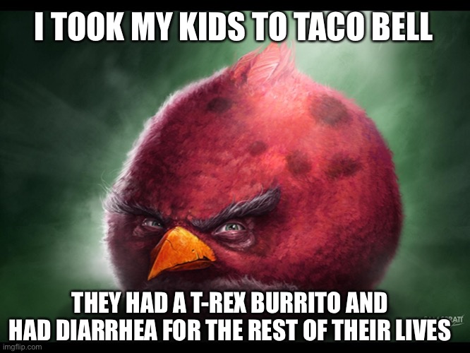 TRex Burrito | I TOOK MY KIDS TO TACO BELL; THEY HAD A T-REX BURRITO AND HAD DIARRHEA FOR THE REST OF THEIR LIVES | image tagged in realistic angry bird big red | made w/ Imgflip meme maker